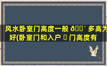 风水卧室门高度一般 🐴 多高为好(卧室门和入户 ☘ 门高度有讲究吗)